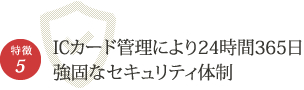 特徴5　ICカード管理により24時間365日強固なセキュリティ体制