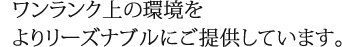 ワンランク上の環境をよりリーズナブルにご提供しています。