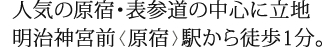 人気の原宿・表参道の中心に立地　明治神宮前  原宿  駅から徒歩1分。