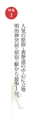 特徴1　人気の原宿・表参道の中心に立地明治神宮前原宿駅から徒歩1分。