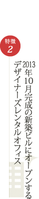特徴2　2013年9月完成の新築ビルにオープンするデザイナーズレンタルオフィス
